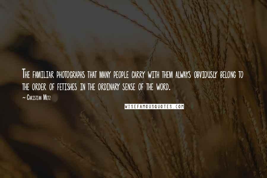 Christian Metz Quotes: The familiar photographs that many people carry with them always obviously belong to the order of fetishes in the ordinary sense of the word.