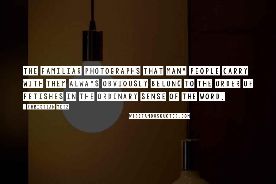 Christian Metz Quotes: The familiar photographs that many people carry with them always obviously belong to the order of fetishes in the ordinary sense of the word.
