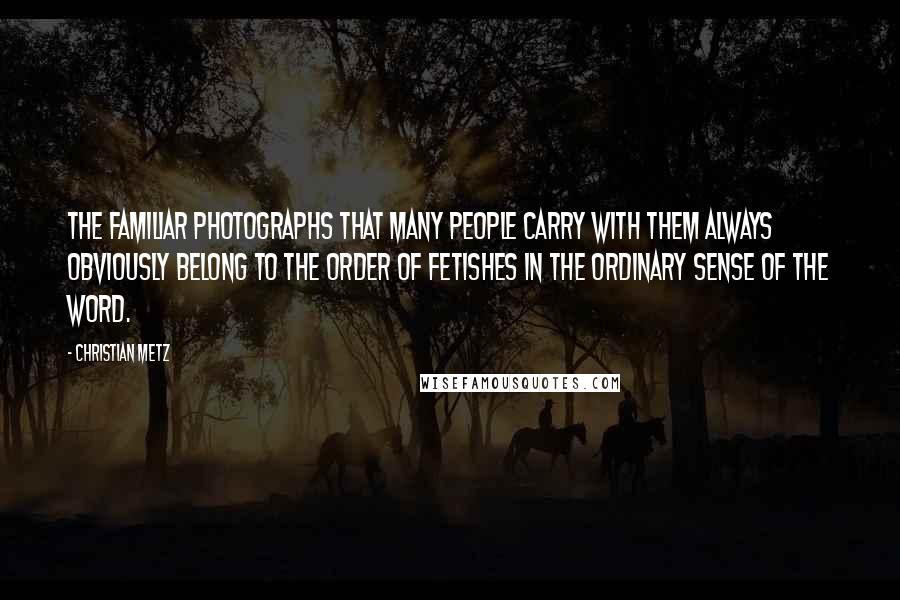 Christian Metz Quotes: The familiar photographs that many people carry with them always obviously belong to the order of fetishes in the ordinary sense of the word.