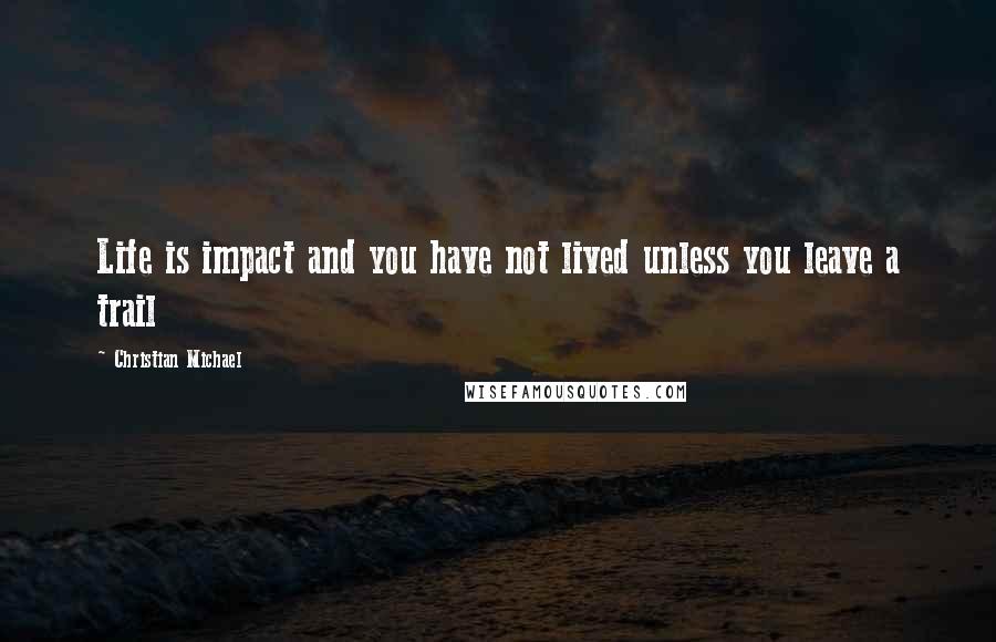 Christian Michael Quotes: Life is impact and you have not lived unless you leave a trail