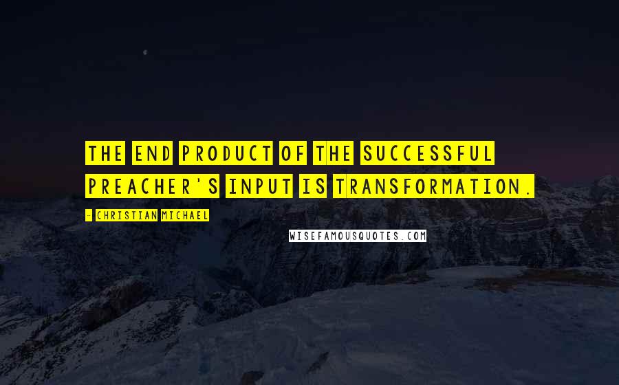 Christian Michael Quotes: The end product of the successful preacher's input is transformation.