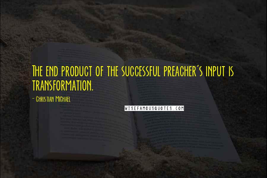 Christian Michael Quotes: The end product of the successful preacher's input is transformation.