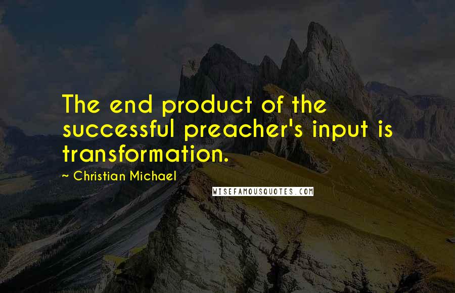 Christian Michael Quotes: The end product of the successful preacher's input is transformation.