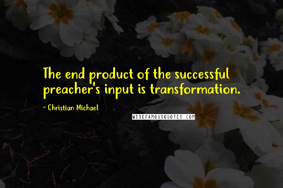 Christian Michael Quotes: The end product of the successful preacher's input is transformation.