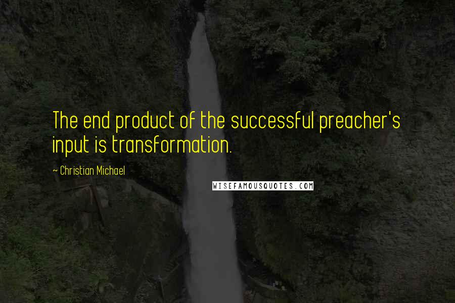 Christian Michael Quotes: The end product of the successful preacher's input is transformation.