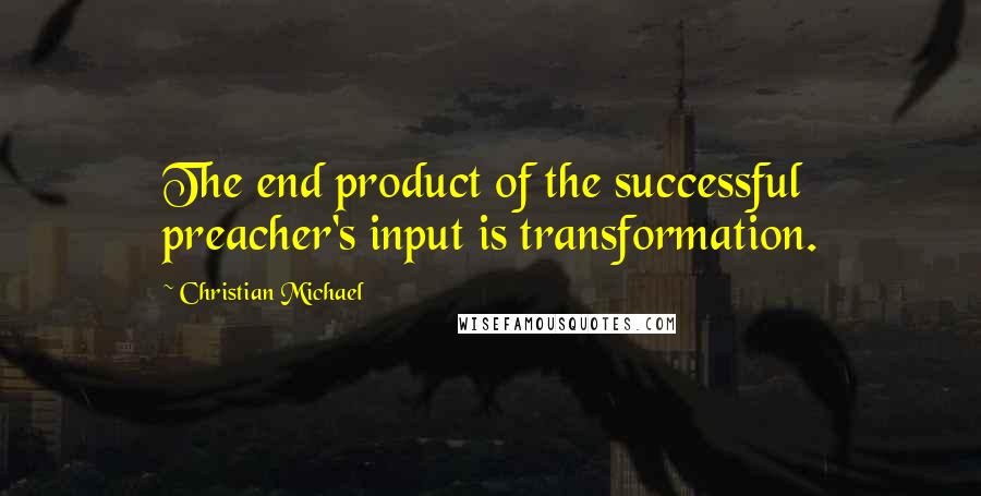 Christian Michael Quotes: The end product of the successful preacher's input is transformation.