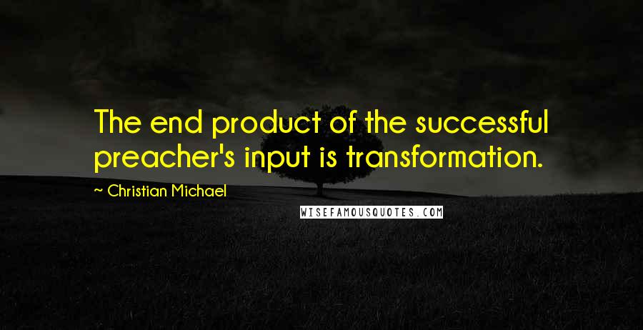 Christian Michael Quotes: The end product of the successful preacher's input is transformation.