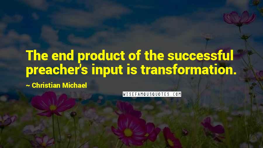 Christian Michael Quotes: The end product of the successful preacher's input is transformation.