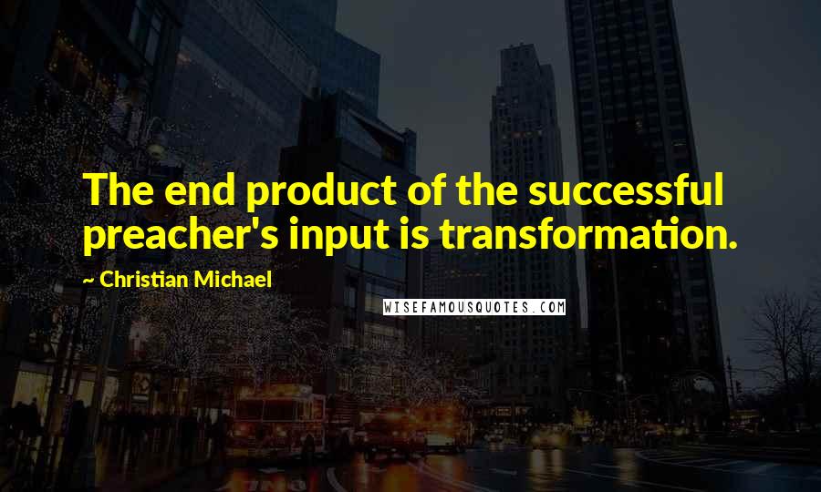 Christian Michael Quotes: The end product of the successful preacher's input is transformation.