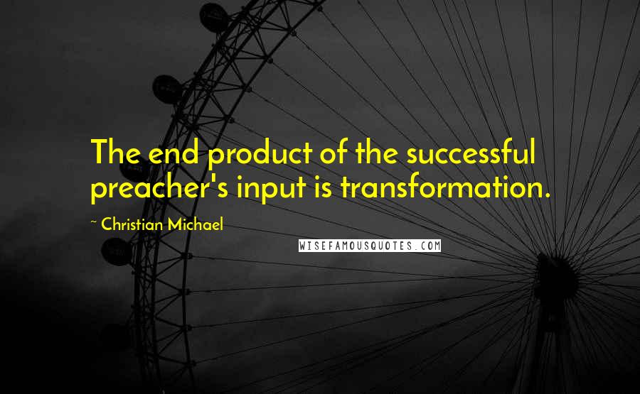 Christian Michael Quotes: The end product of the successful preacher's input is transformation.