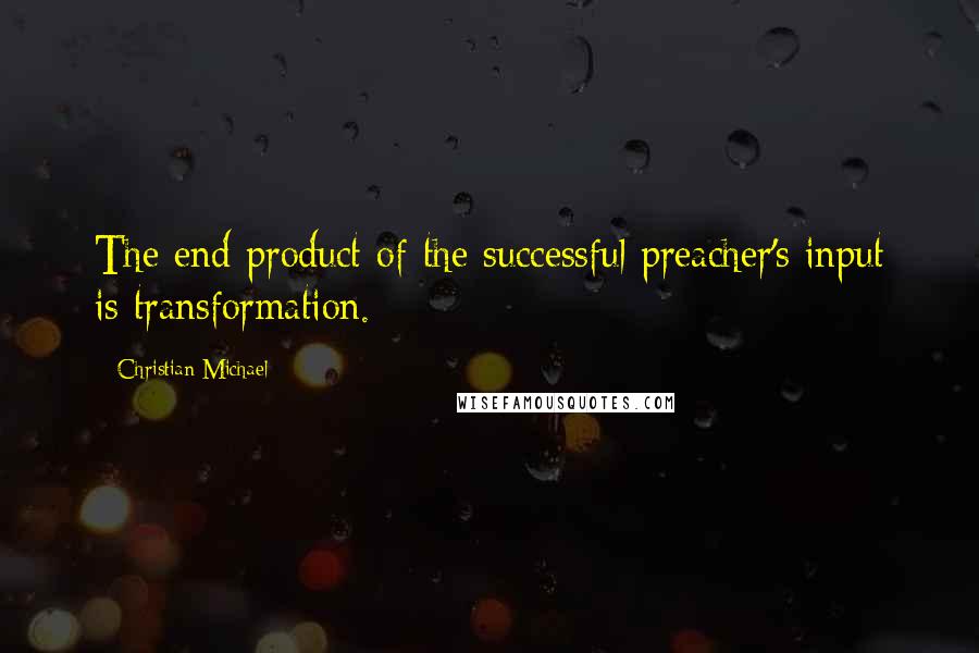 Christian Michael Quotes: The end product of the successful preacher's input is transformation.