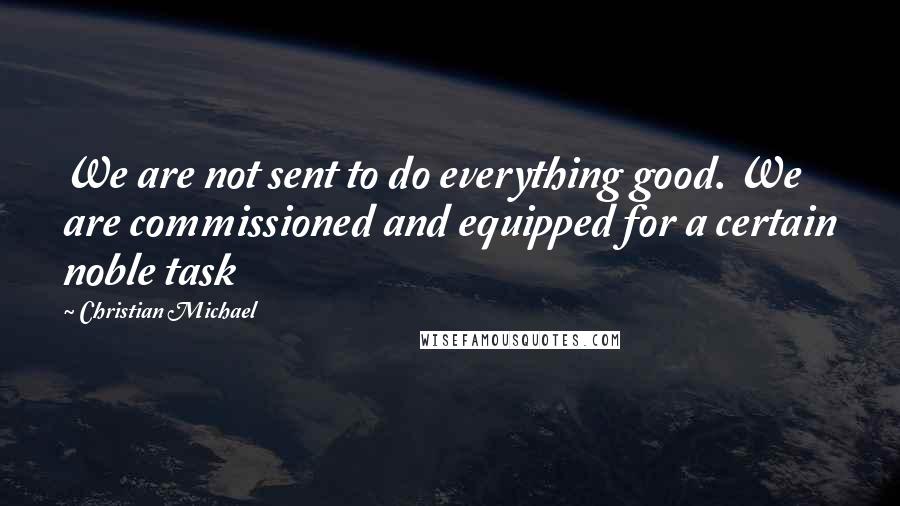 Christian Michael Quotes: We are not sent to do everything good. We are commissioned and equipped for a certain noble task