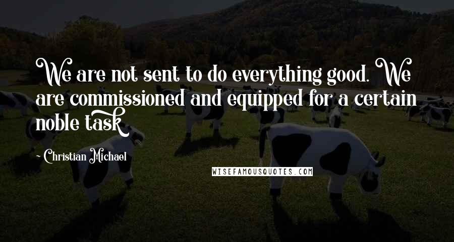 Christian Michael Quotes: We are not sent to do everything good. We are commissioned and equipped for a certain noble task