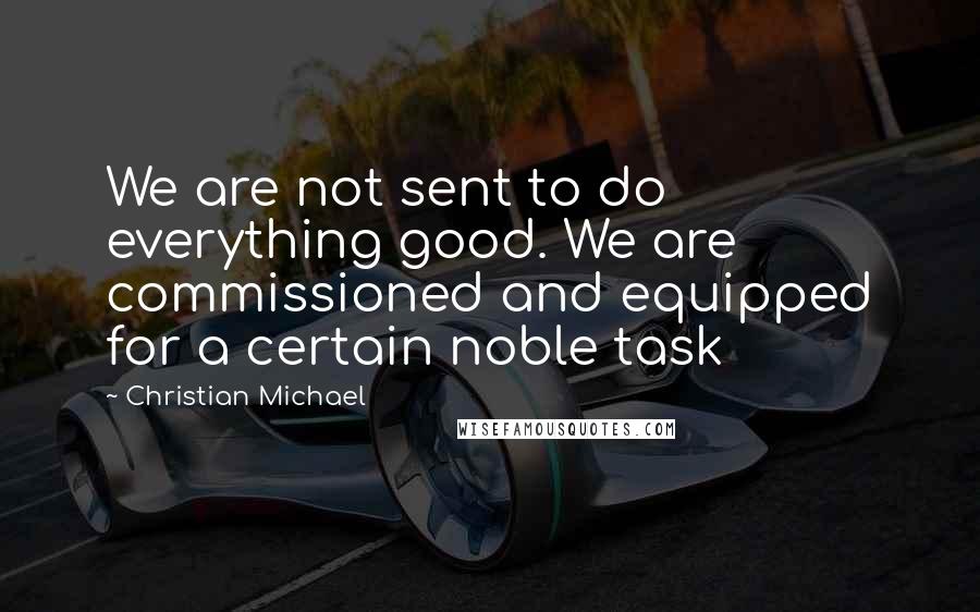 Christian Michael Quotes: We are not sent to do everything good. We are commissioned and equipped for a certain noble task