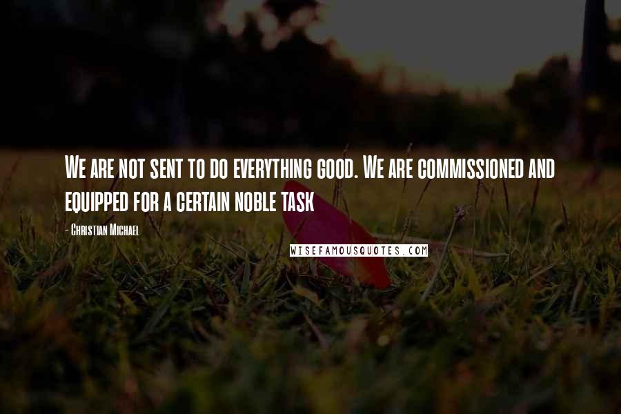 Christian Michael Quotes: We are not sent to do everything good. We are commissioned and equipped for a certain noble task