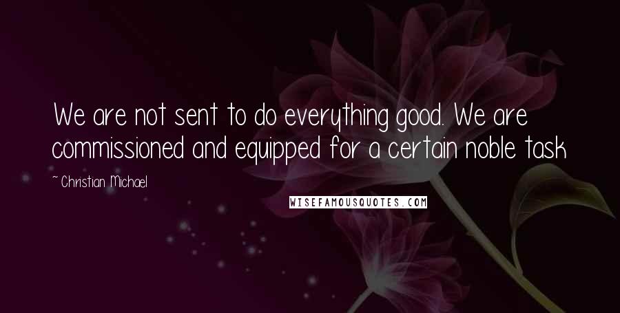 Christian Michael Quotes: We are not sent to do everything good. We are commissioned and equipped for a certain noble task