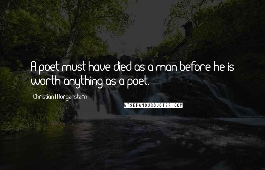 Christian Morgenstern Quotes: A poet must have died as a man before he is worth anything as a poet.