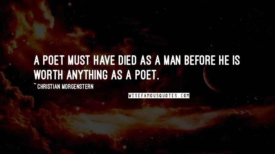 Christian Morgenstern Quotes: A poet must have died as a man before he is worth anything as a poet.