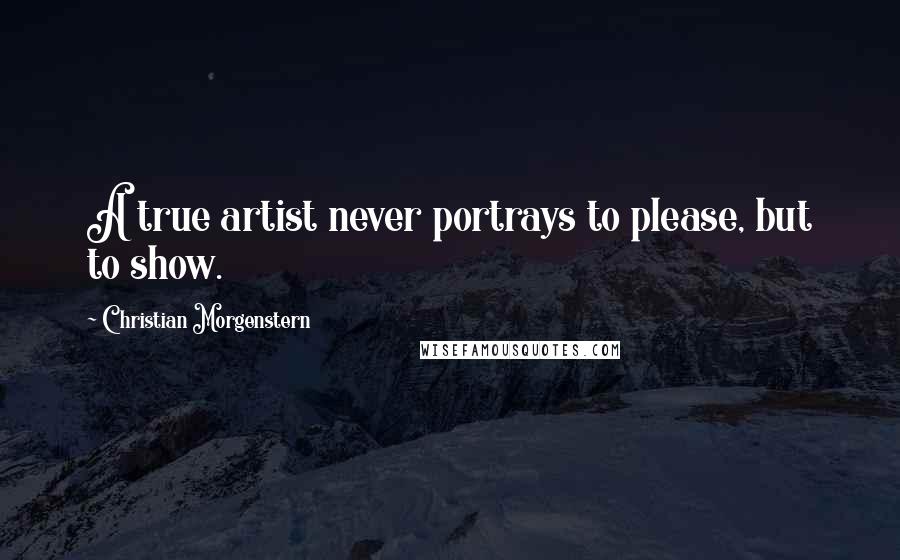 Christian Morgenstern Quotes: A true artist never portrays to please, but to show.