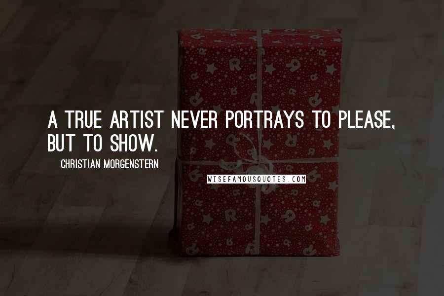 Christian Morgenstern Quotes: A true artist never portrays to please, but to show.