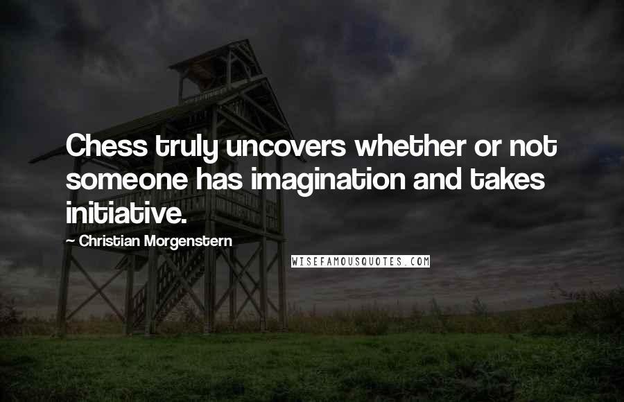 Christian Morgenstern Quotes: Chess truly uncovers whether or not someone has imagination and takes initiative.