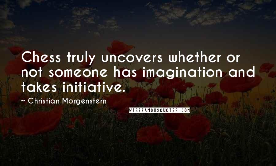 Christian Morgenstern Quotes: Chess truly uncovers whether or not someone has imagination and takes initiative.