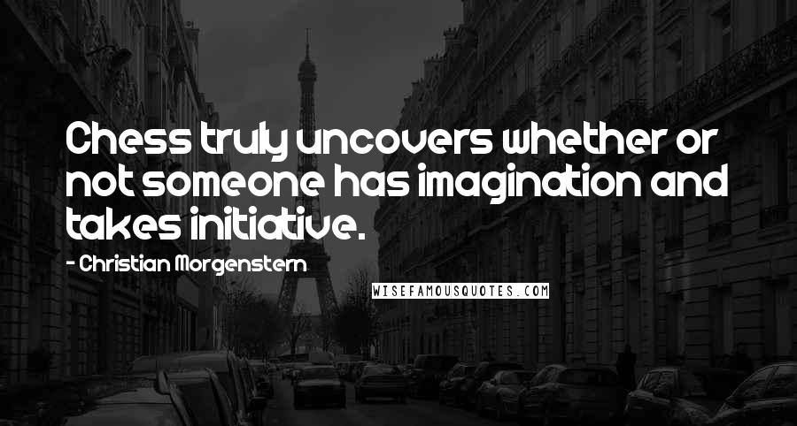 Christian Morgenstern Quotes: Chess truly uncovers whether or not someone has imagination and takes initiative.