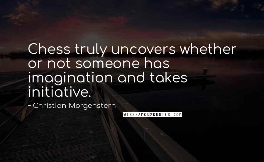 Christian Morgenstern Quotes: Chess truly uncovers whether or not someone has imagination and takes initiative.