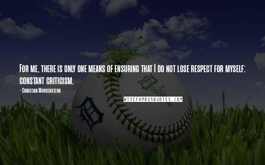 Christian Morgenstern Quotes: For me, there is only one means of ensuring that I do not lose respect for myself: constant criticism.