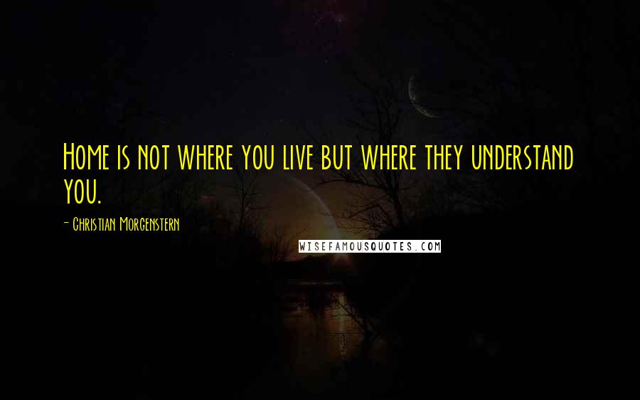 Christian Morgenstern Quotes: Home is not where you live but where they understand you.