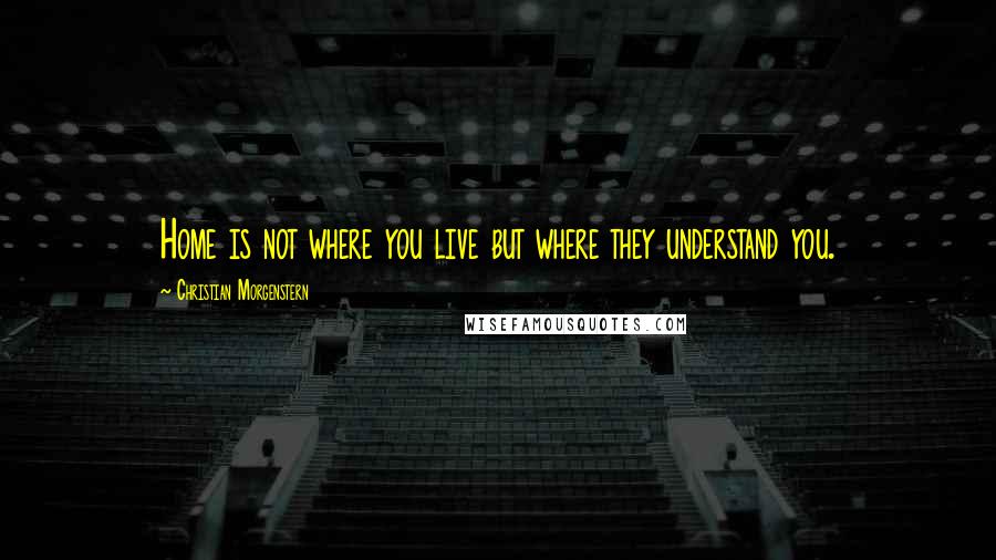 Christian Morgenstern Quotes: Home is not where you live but where they understand you.