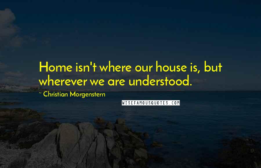 Christian Morgenstern Quotes: Home isn't where our house is, but wherever we are understood.