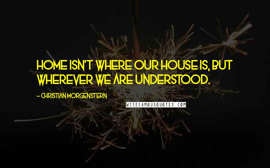 Christian Morgenstern Quotes: Home isn't where our house is, but wherever we are understood.