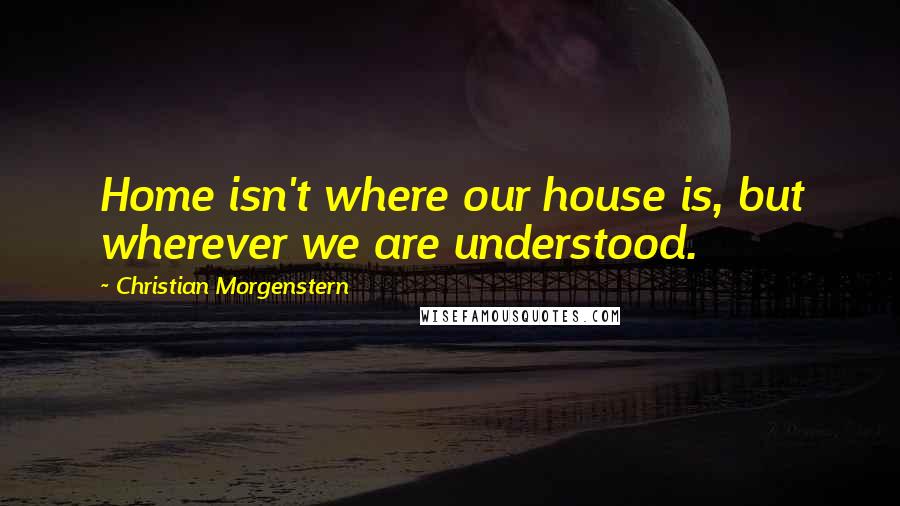 Christian Morgenstern Quotes: Home isn't where our house is, but wherever we are understood.