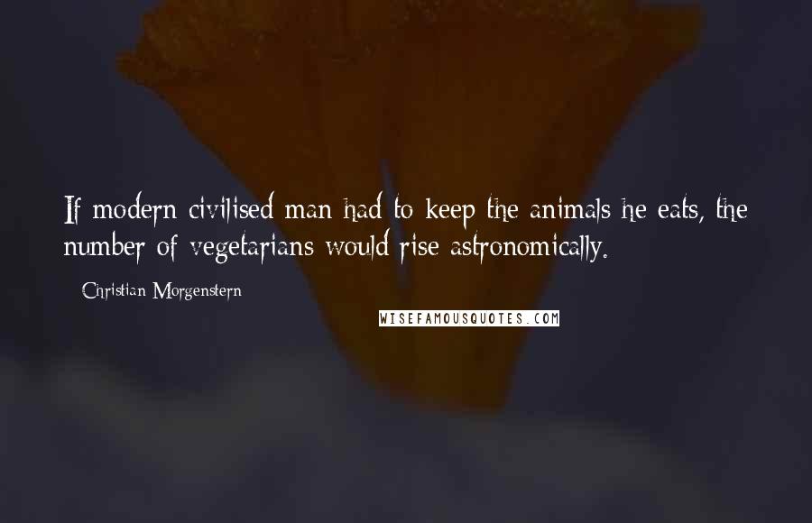 Christian Morgenstern Quotes: If modern civilised man had to keep the animals he eats, the number of vegetarians would rise astronomically.