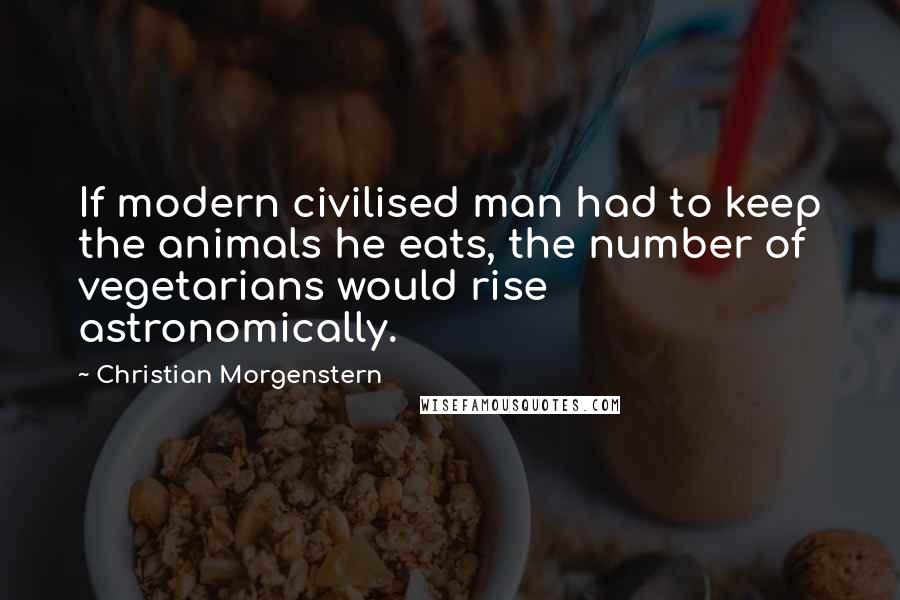 Christian Morgenstern Quotes: If modern civilised man had to keep the animals he eats, the number of vegetarians would rise astronomically.