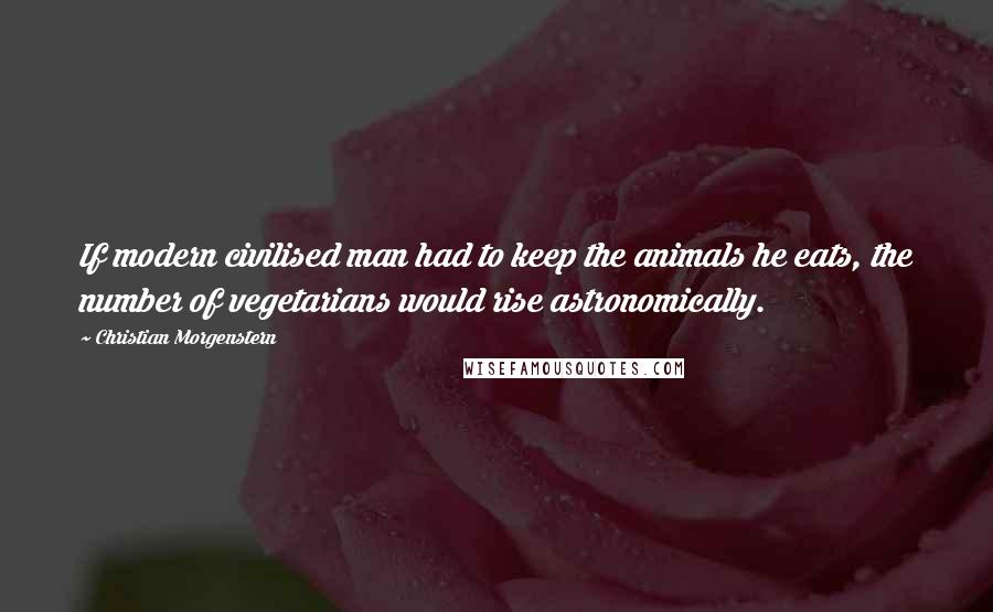 Christian Morgenstern Quotes: If modern civilised man had to keep the animals he eats, the number of vegetarians would rise astronomically.