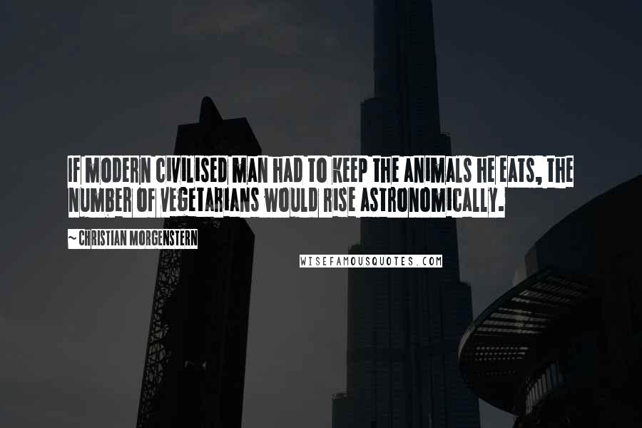 Christian Morgenstern Quotes: If modern civilised man had to keep the animals he eats, the number of vegetarians would rise astronomically.