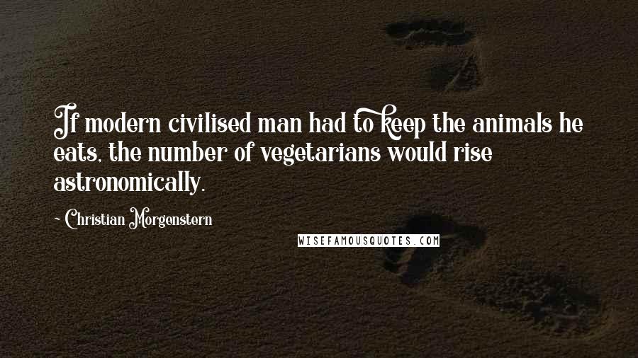 Christian Morgenstern Quotes: If modern civilised man had to keep the animals he eats, the number of vegetarians would rise astronomically.