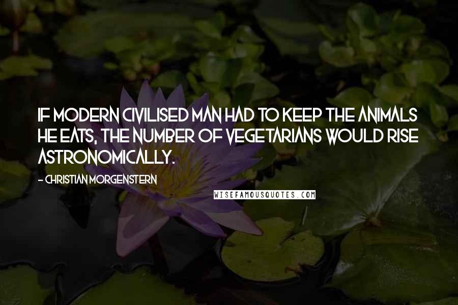 Christian Morgenstern Quotes: If modern civilised man had to keep the animals he eats, the number of vegetarians would rise astronomically.