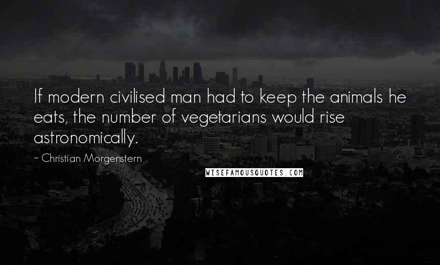 Christian Morgenstern Quotes: If modern civilised man had to keep the animals he eats, the number of vegetarians would rise astronomically.