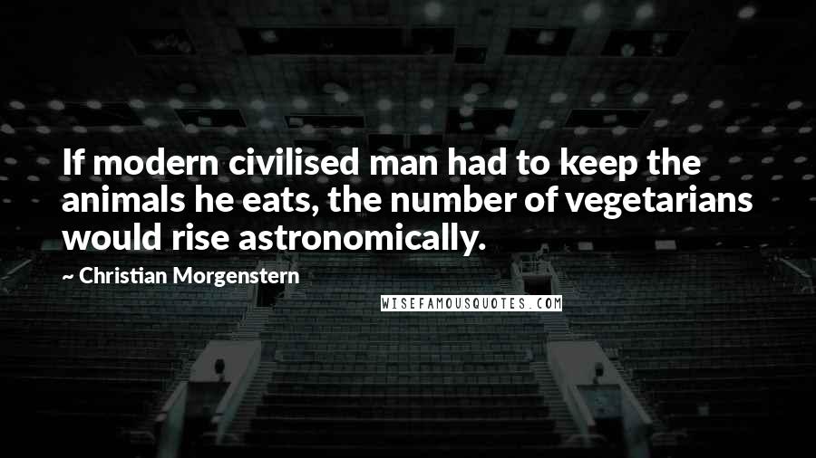 Christian Morgenstern Quotes: If modern civilised man had to keep the animals he eats, the number of vegetarians would rise astronomically.