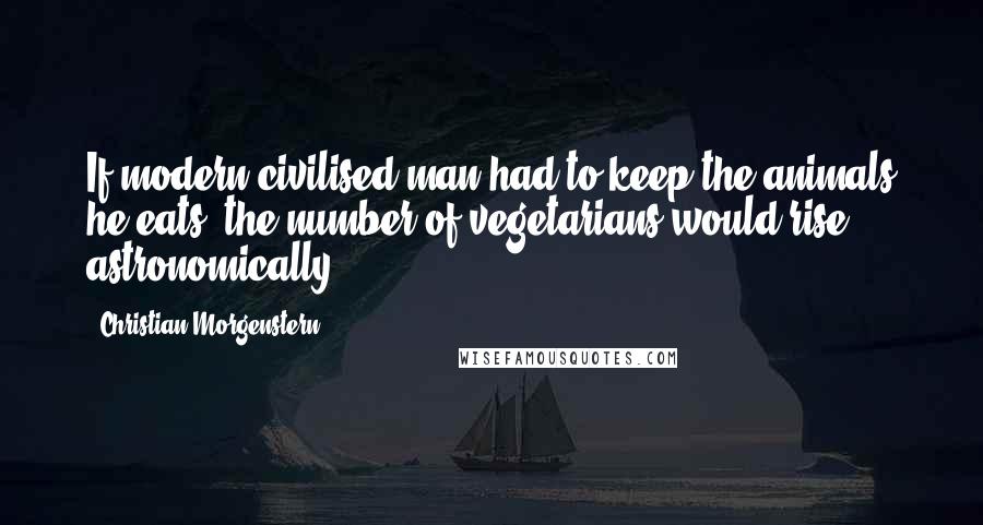 Christian Morgenstern Quotes: If modern civilised man had to keep the animals he eats, the number of vegetarians would rise astronomically.