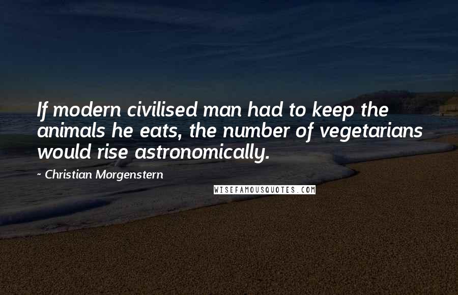 Christian Morgenstern Quotes: If modern civilised man had to keep the animals he eats, the number of vegetarians would rise astronomically.