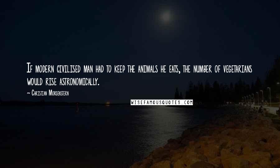 Christian Morgenstern Quotes: If modern civilised man had to keep the animals he eats, the number of vegetarians would rise astronomically.