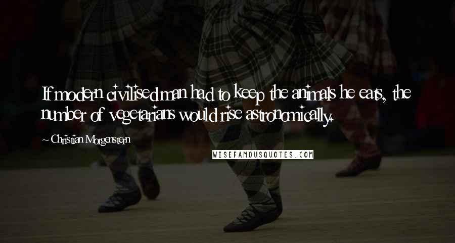 Christian Morgenstern Quotes: If modern civilised man had to keep the animals he eats, the number of vegetarians would rise astronomically.