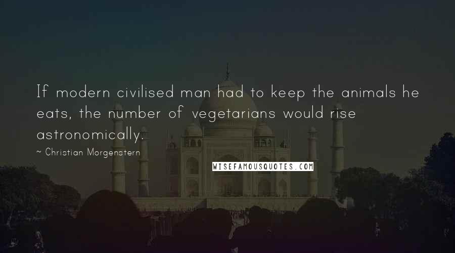 Christian Morgenstern Quotes: If modern civilised man had to keep the animals he eats, the number of vegetarians would rise astronomically.