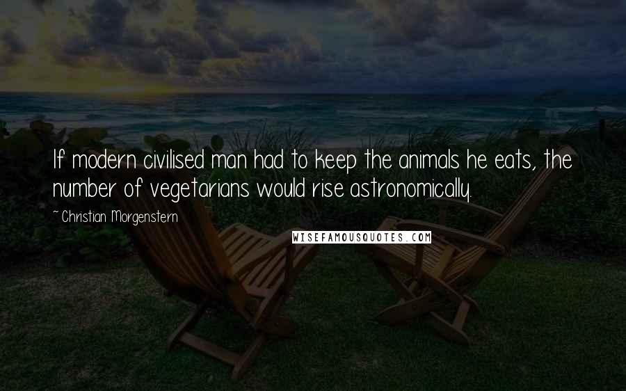 Christian Morgenstern Quotes: If modern civilised man had to keep the animals he eats, the number of vegetarians would rise astronomically.