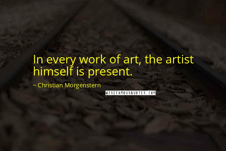 Christian Morgenstern Quotes: In every work of art, the artist himself is present.