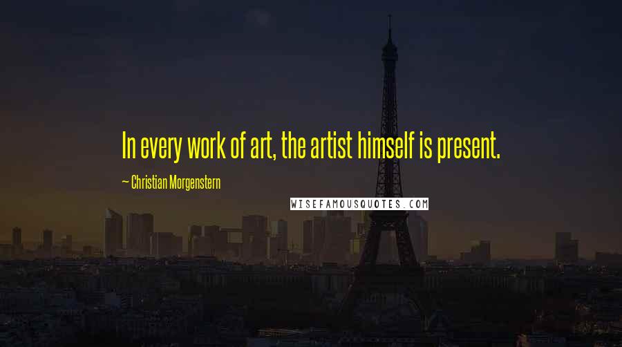Christian Morgenstern Quotes: In every work of art, the artist himself is present.